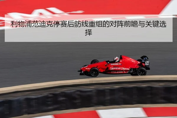 利物浦范迪克停赛后防线重组的对阵前瞻与关键选择